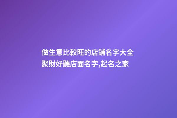 做生意比較旺的店鋪名字大全 聚財好聽店面名字,起名之家-第1張-店鋪起名-玄機派